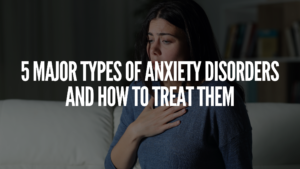 Read more about the article 5 Major Types of Anxiety Disorders and How to Treat Them