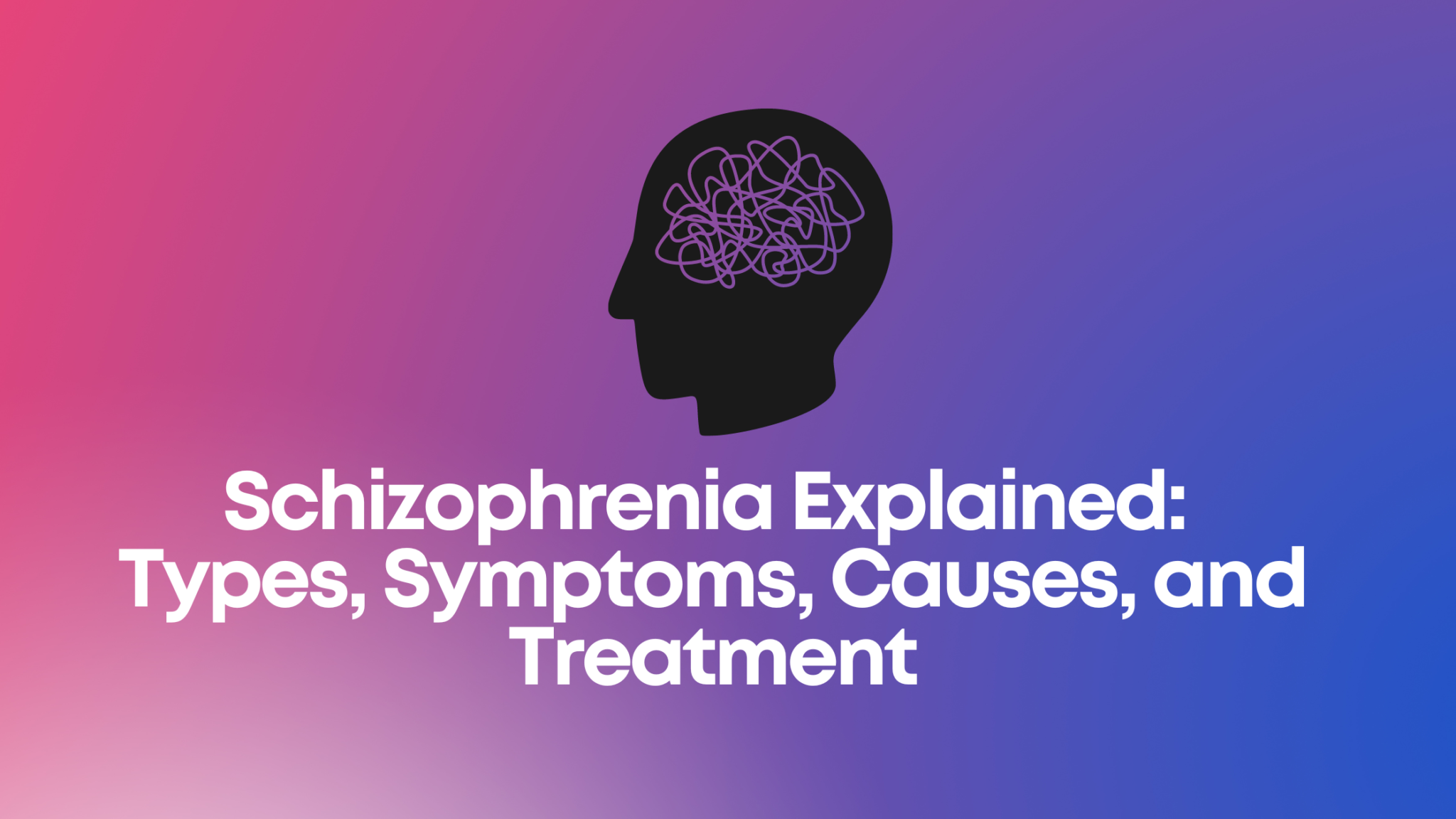 Schizophrenia Explained: Types, Symptoms, Causes, And Treatment